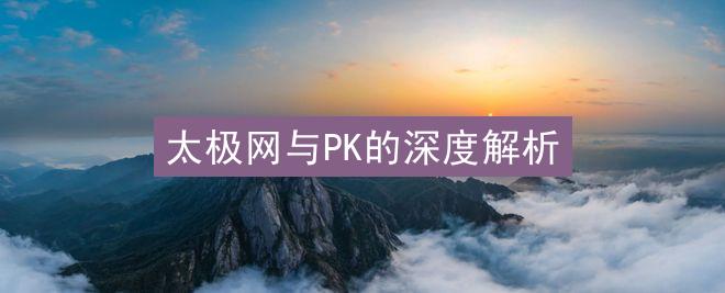 太极网与PK的深度解析